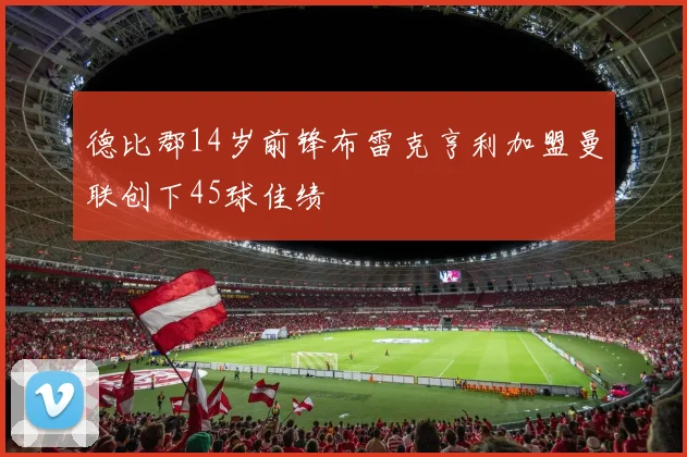 德比郡14岁前锋布雷克亨利加盟曼联创下45球佳绩