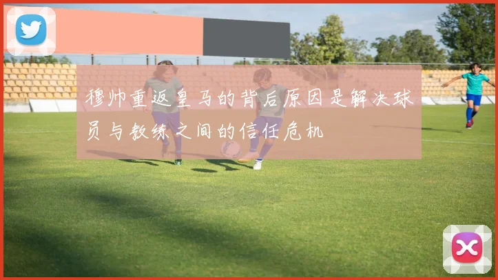 穆帅重返皇马的背后原因是解决球员与教练之间的信任危机