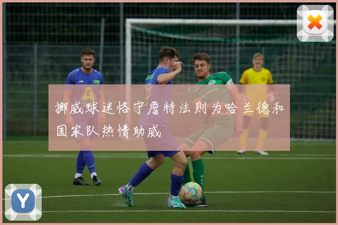 挪威球迷恪守詹特法则为哈兰德和国家队热情助威
