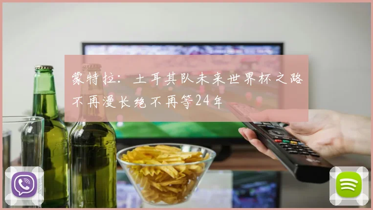 蒙特拉：土耳其队未来世界杯之路不再漫长绝不再等24年