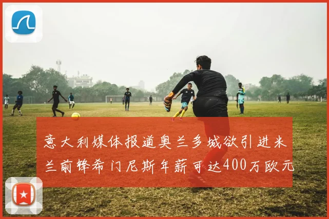 意大利媒体报道奥兰多城欲引进米兰前锋希门尼斯年薪可达400万欧元