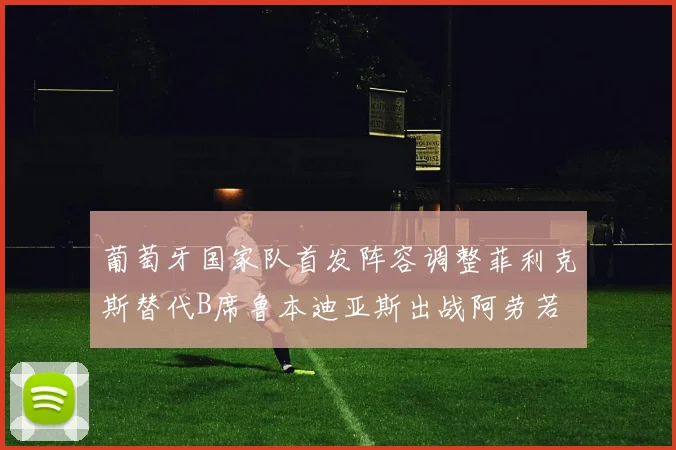 葡萄牙国家队首发阵容调整菲利克斯替代B席鲁本迪亚斯出战阿劳若