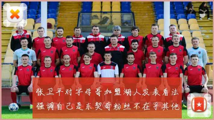 张卫平对字母哥加盟湖人发表看法强调自己是东契奇粉丝不在乎其他球员动态