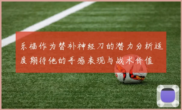 乐福作为替补神经刀的潜力分析适度期待他的手感表现与战术价值