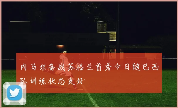 内马尔备战苏格兰首秀今日随巴西队训练状态良好