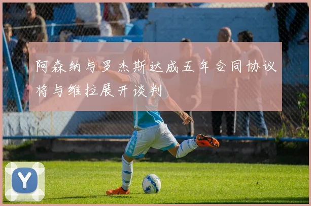 阿森纳与罗杰斯达成五年合同协议将与维拉展开谈判