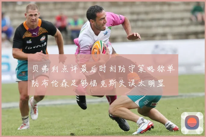 贝弗利点评最后时刻防守策略称单防布伦森足够福克斯失误太明显