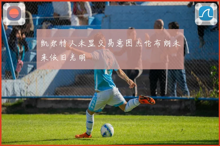 凯尔特人未显交易意图杰伦布朗未来依旧光明