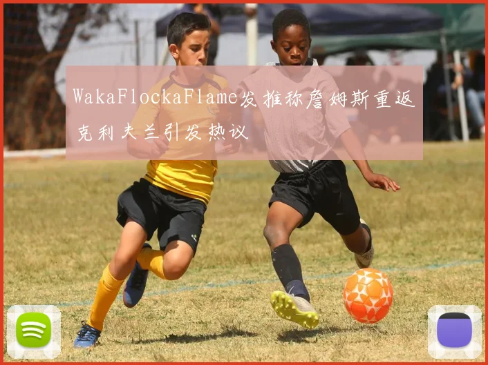 WakaFlockaFlame发推称詹姆斯重返克利夫兰引发热议